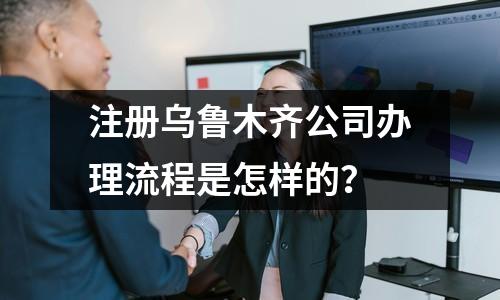 注册乌鲁木齐公司办理流程是怎样的？