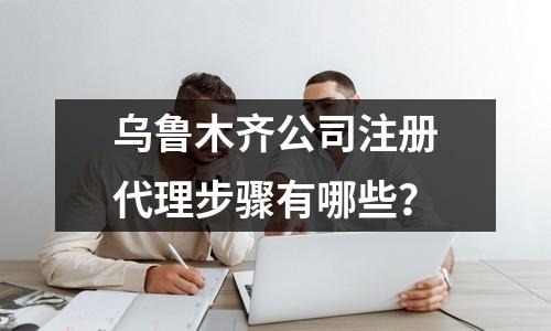 乌鲁木齐公司注册代理步骤有哪些？