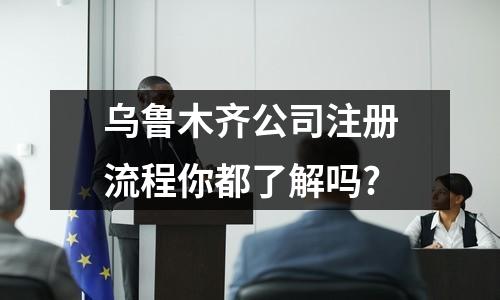 乌鲁木齐公司注册流程你都了解吗?