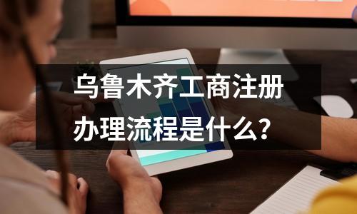 乌鲁木齐工商注册办理流程是什么？