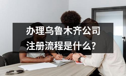 办理乌鲁木齐公司注册流程是什么？