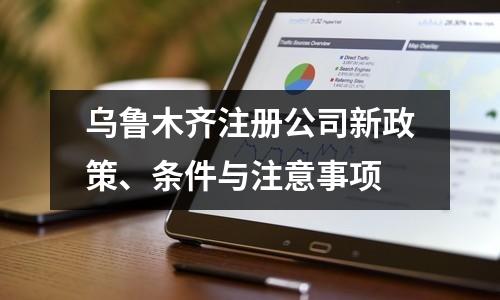 乌鲁木齐注册公司新政策、条件与注意事项