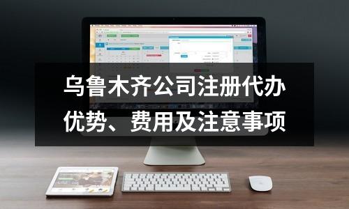 乌鲁木齐公司注册代办优势、费用及注意事项