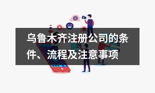 乌鲁木齐注册公司的条件、流程及注意事项