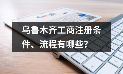 乌鲁木齐工商注册条件、流程有哪些？