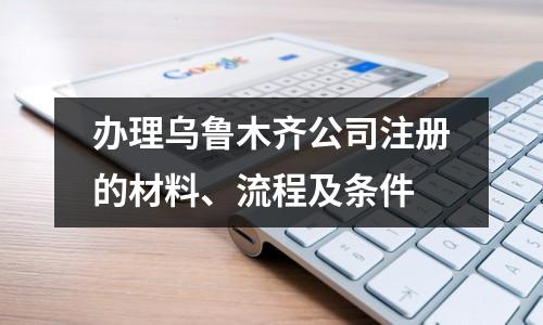 办理乌鲁木齐公司注册的材料、流程及条件