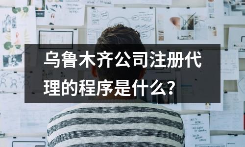 乌鲁木齐公司注册代理的程序是什么？