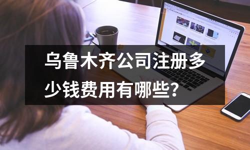 乌鲁木齐公司注册多少钱费用有哪些？