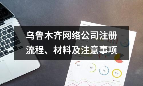 乌鲁木齐网络公司注册流程、材料及注意事项