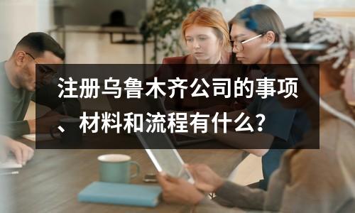 注册乌鲁木齐公司的事项、材料和流程有什么？