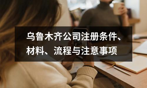乌鲁木齐公司注册条件、材料、流程与注意事项