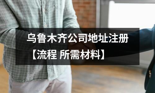 乌鲁木齐公司地址注册【流程 所需材料】