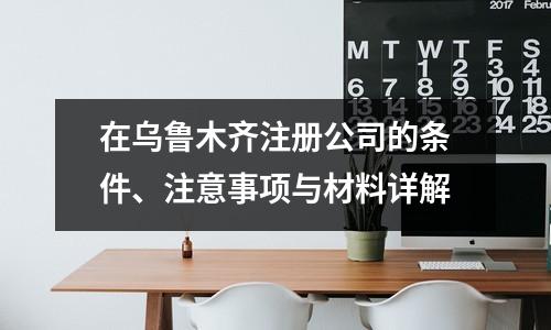 在乌鲁木齐注册公司的条件、注意事项与材料详解