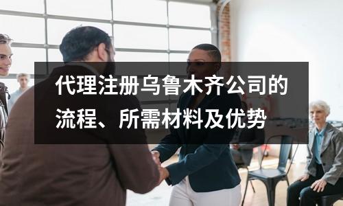 代理注册乌鲁木齐公司的流程、所需材料及优势