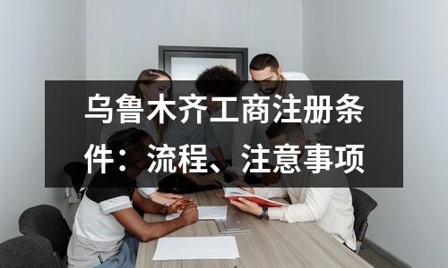 乌鲁木齐工商注册条件：流程、注意事项