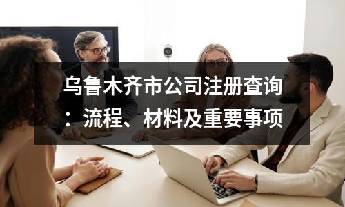 乌鲁木齐市公司注册查询：流程、材料及重要事项