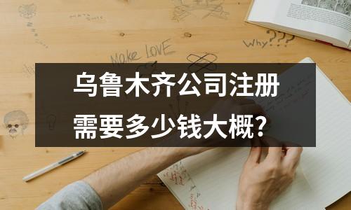 乌鲁木齐公司注册需要多少钱大概?