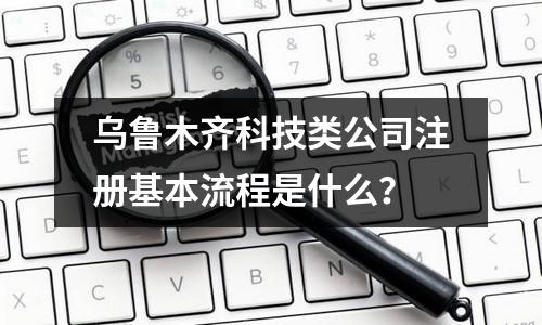 乌鲁木齐科技类公司注册基本流程是什么？