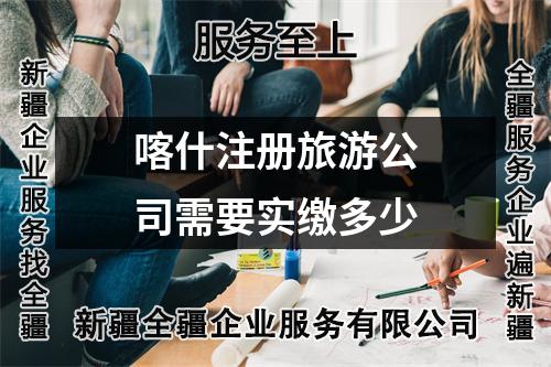 喀什注册旅游公司需要实缴多少