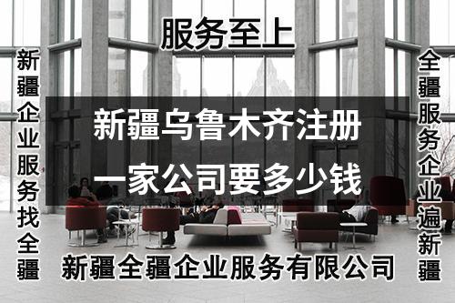 新疆乌鲁木齐注册一家公司要多少钱