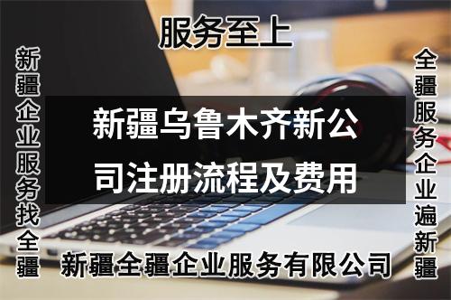 新疆乌鲁木齐新公司注册流程及费用