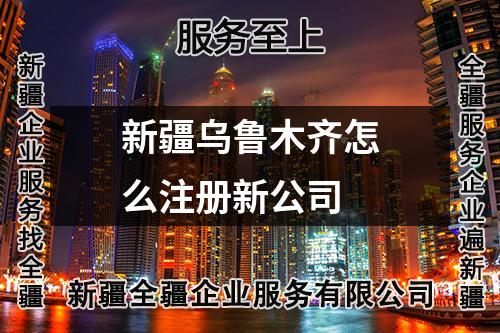 新疆乌鲁木齐怎么注册新公司