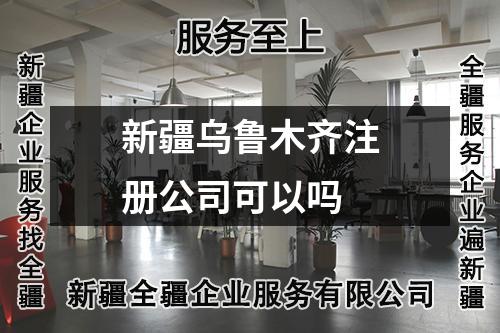 新疆乌鲁木齐注册公司可以吗