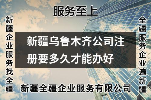 新疆乌鲁木齐公司注册要多久才能办好