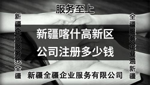 新疆喀什高新区公司注册多少钱