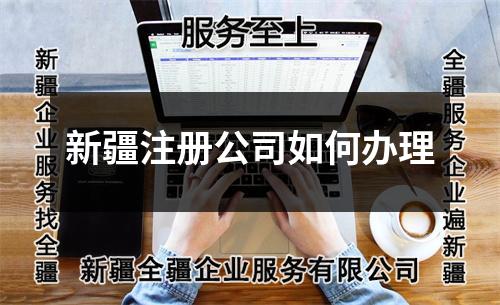 新疆注册公司如何办理