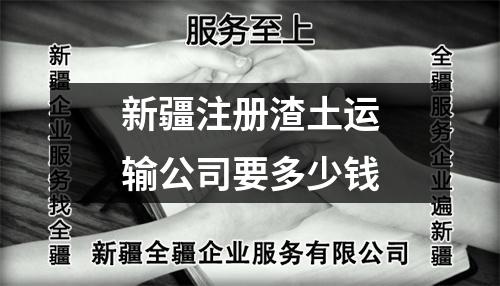 新疆注册渣土运输公司要多少钱