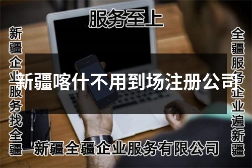 新疆喀什不用到场注册公司