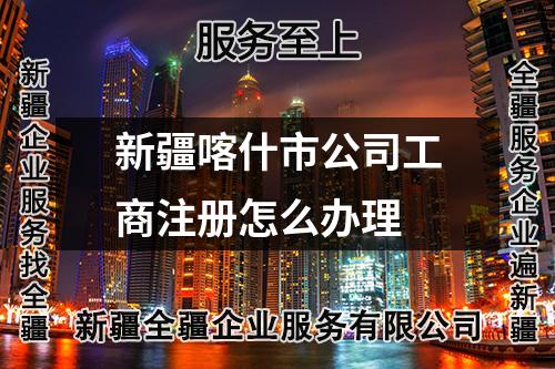 新疆喀什市公司工商注册怎么办理
