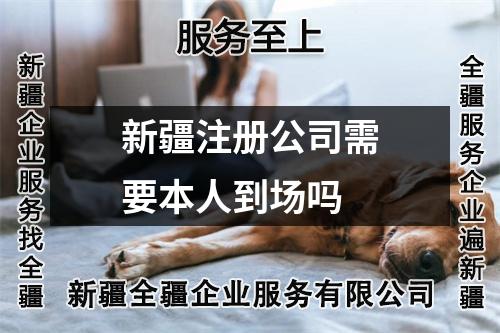 新疆注册公司需要本人到场吗