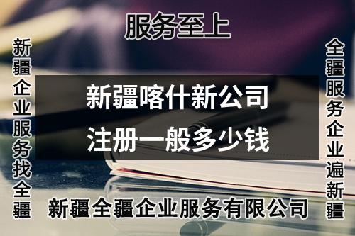新疆喀什新公司注册一般多少钱