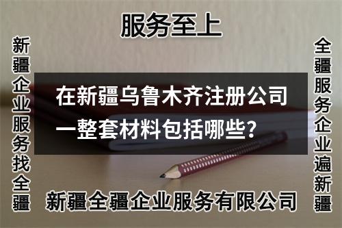在新疆乌鲁木齐注册公司一整套材料包括哪些？