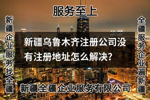 新疆乌鲁木齐注册公司没有注册地址怎么解决?