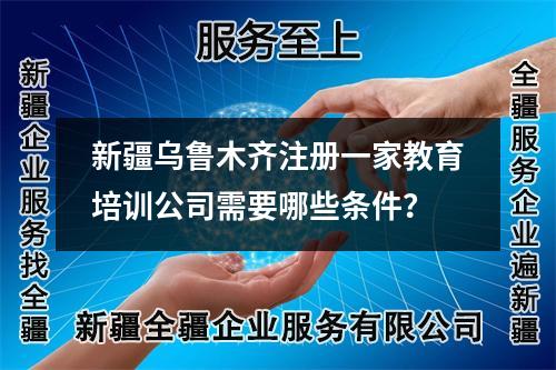 新疆乌鲁木齐注册一家教育培训公司需要哪些条件?