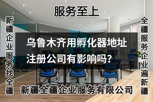 乌鲁木齐用孵化器地址注册公司有影响吗?