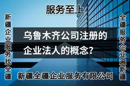 乌鲁木齐公司注册的企业法人的概念？