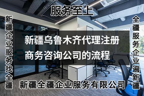 新疆乌鲁木齐代理注册商务咨询公司的流程