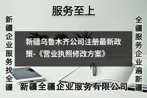 新疆乌鲁木齐公司注册最新政策-《营业执照修改方案》