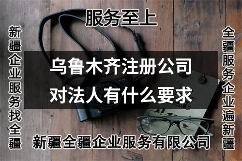 乌鲁木齐注册公司对法人有什么要求