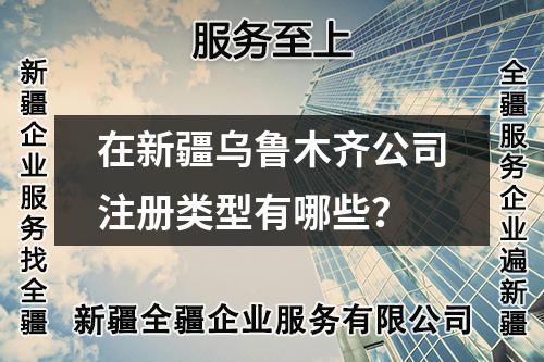 在新疆乌鲁木齐公司注册类型有哪些？