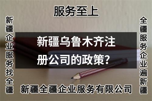 新疆乌鲁木齐注册公司的政策？
