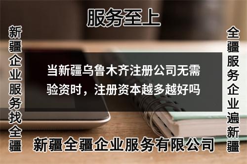 当新疆乌鲁木齐注册公司无需验资时,注册资本越多越好吗