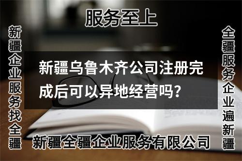 新疆乌鲁木齐公司注册完成后可以异地经营吗?