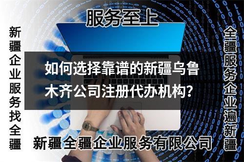如何选择靠谱的新疆乌鲁木齐公司注册代办机构？