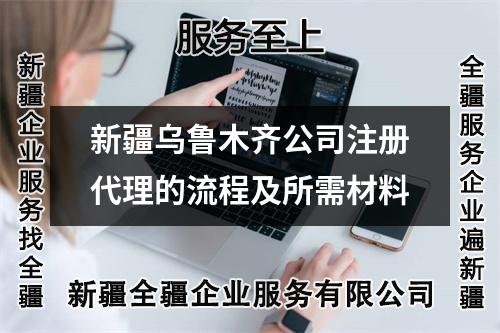 新疆乌鲁木齐公司注册代理的流程及所需材料