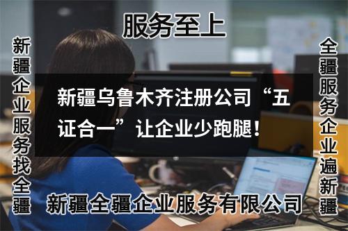 新疆乌鲁木齐注册公司“五证合一”让企业少跑腿!